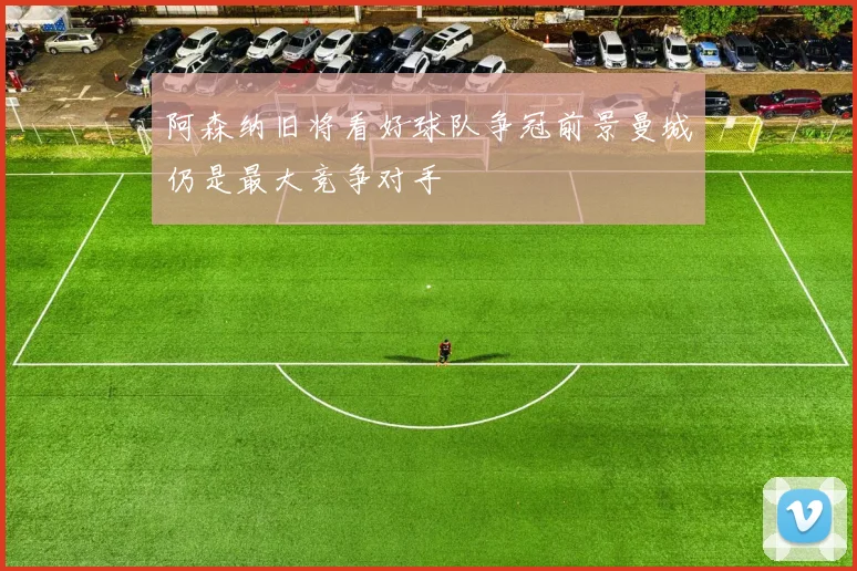 阿森纳旧将看好球队争冠前景曼城仍是最大竞争对手