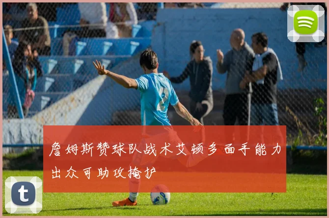 詹姆斯赞球队战术艾顿多面手能力出众可助攻掩护