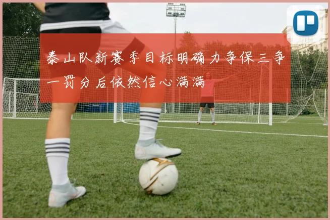 泰山队新赛季目标明确力争保三争一罚分后依然信心满满