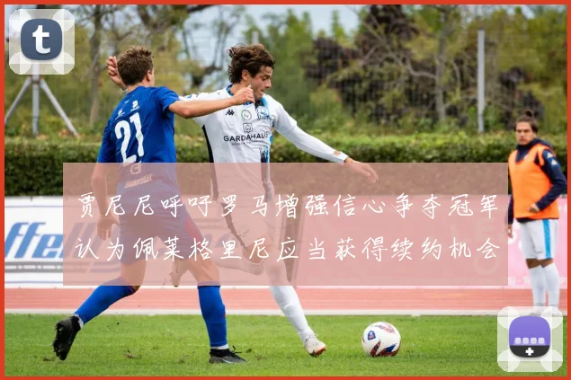 贾尼尼呼吁罗马增强信心争夺冠军认为佩莱格里尼应当获得续约机会