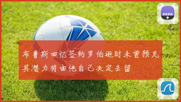 布鲁斯回忆签约罗伯逊时未曾预见其潜力将由他自己决定去留
