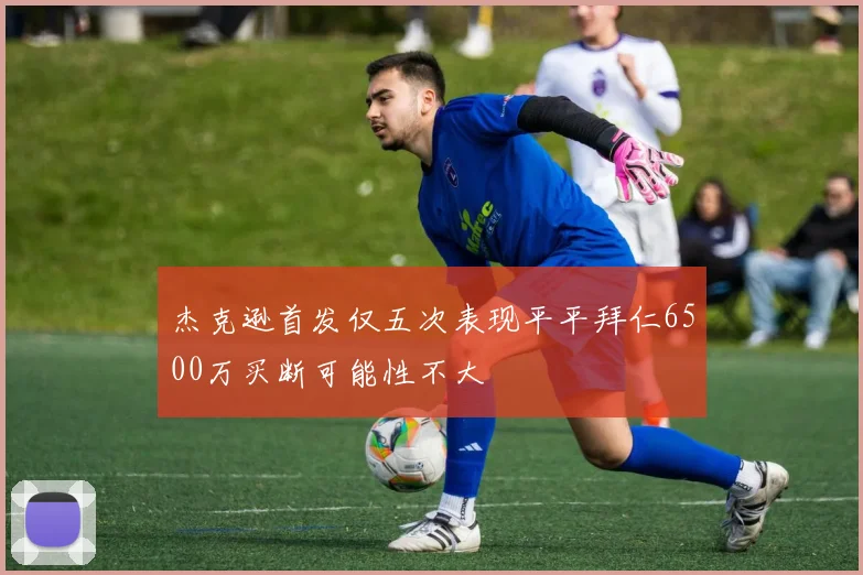 杰克逊首发仅五次表现平平拜仁6500万买断可能性不大