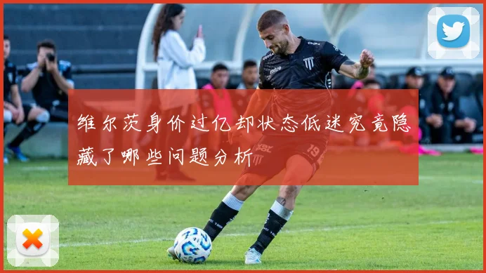 维尔茨身价过亿却状态低迷究竟隐藏了哪些问题分析