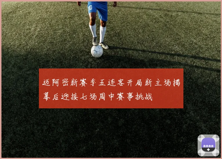 迈阿密新赛季五连客开局新主场揭幕后迎接七场周中赛事挑战