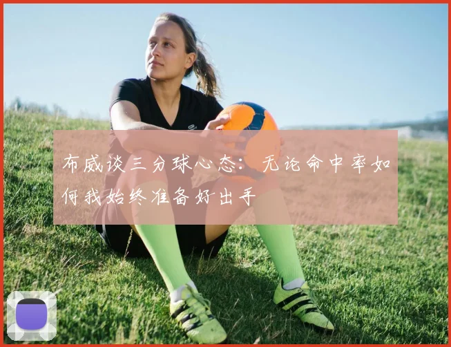 布威谈三分球心态：无论命中率如何我始终准备好出手