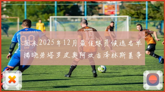 国米2025年12月最佳球员候选名单揭晓劳塔罗皮奥阿坎吉泽林斯基争夺荣誉
