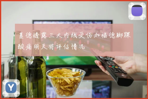 基德透露三大内线受伤加福德脚踝酸痛明天将评估情况