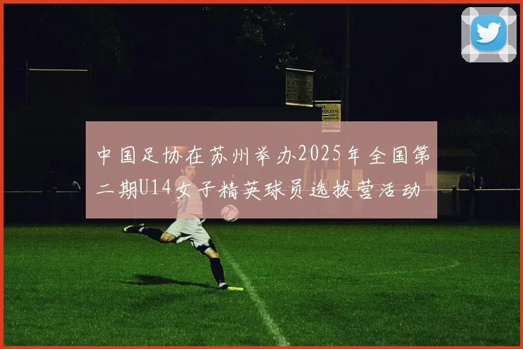 中国足协在苏州举办2025年全国第二期U14女子精英球员选拔营活动