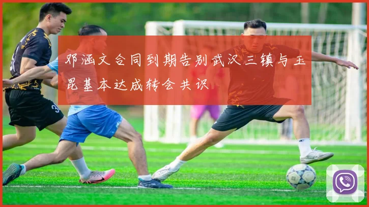 邓涵文合同到期告别武汉三镇与玉昆基本达成转会共识