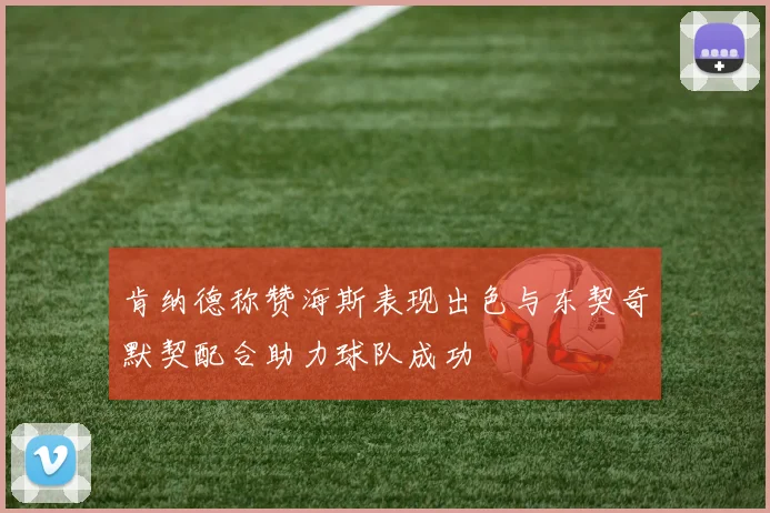 肯纳德称赞海斯表现出色与东契奇默契配合助力球队成功