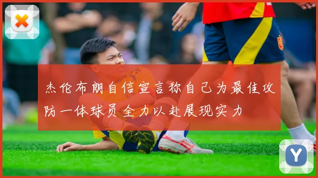 杰伦布朗自信宣言称自己为最佳攻防一体球员全力以赴展现实力