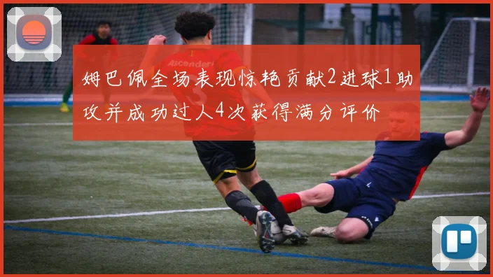 姆巴佩全场表现惊艳贡献2进球1助攻并成功过人4次获得满分评价