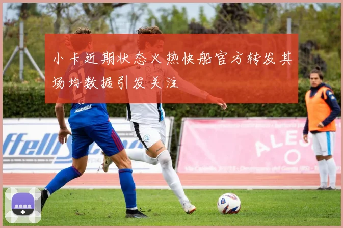 小卡近期状态火热快船官方转发其场均数据引发关注