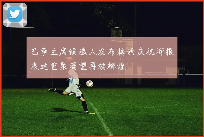 巴萨主席候选人发布梅西庆祝海报表达重聚渴望再续辉煌