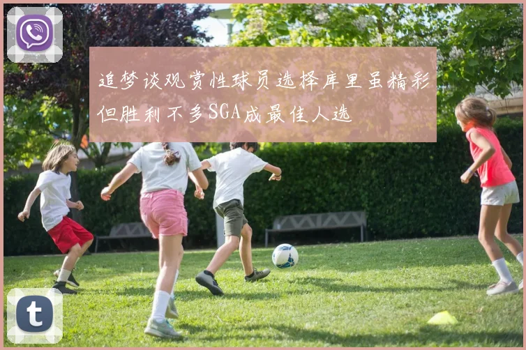 追梦谈观赏性球员选择库里虽精彩但胜利不多SGA成最佳人选