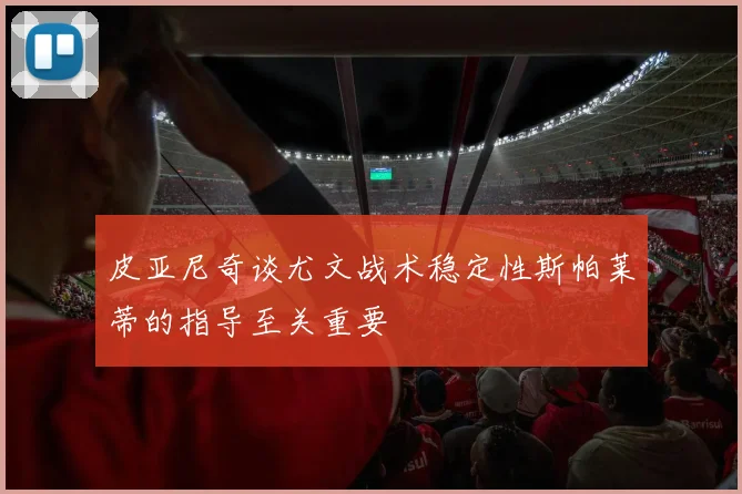 皮亚尼奇谈尤文战术稳定性斯帕莱蒂的指导至关重要