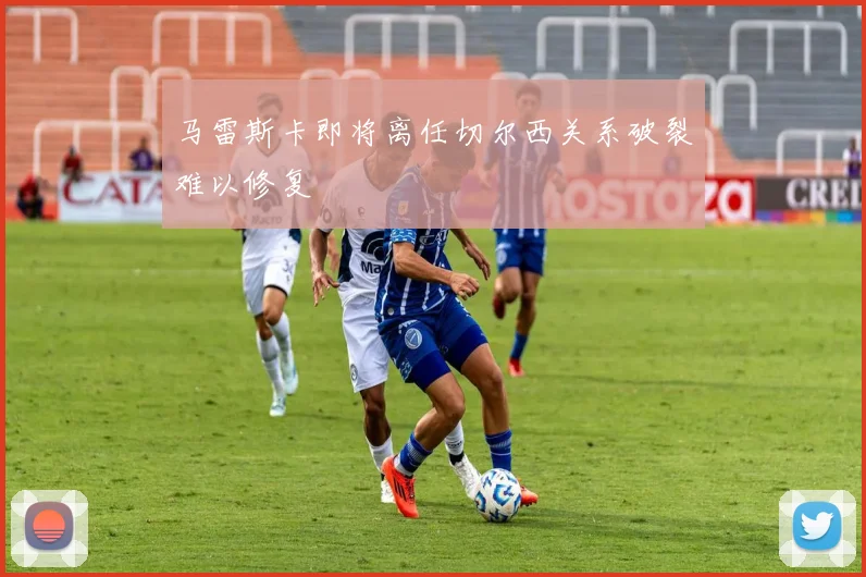 马雷斯卡即将离任切尔西关系破裂难以修复