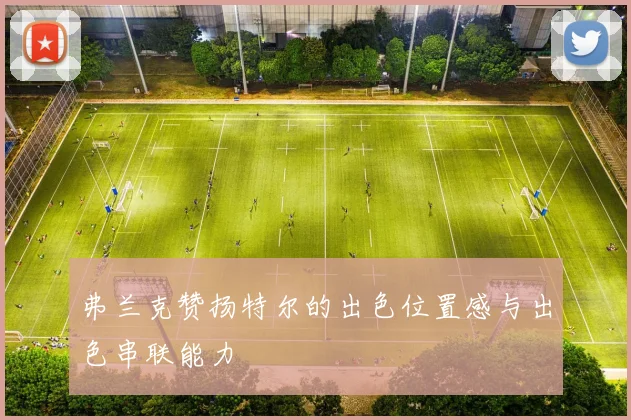 弗兰克赞扬特尔的出色位置感与出色串联能力