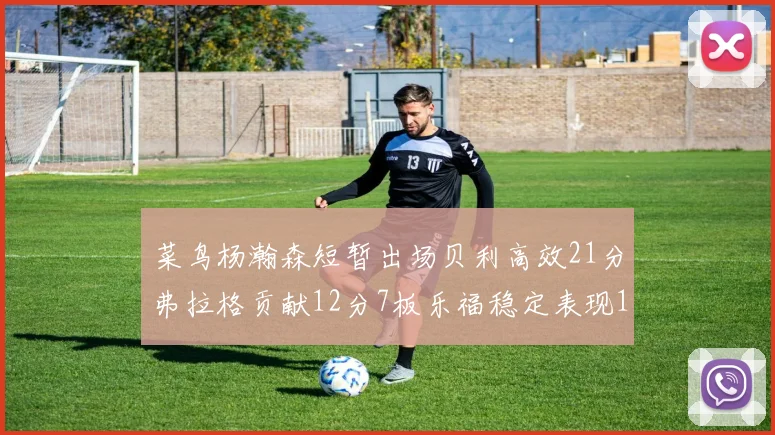 菜鸟杨瀚森短暂出场贝利高效21分弗拉格贡献12分7板乐福稳定表现13投13分