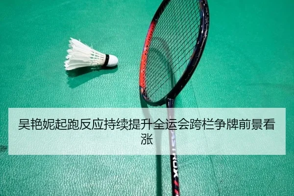 吴艳妮起跑反应持续提升全运会跨栏争牌前景看涨